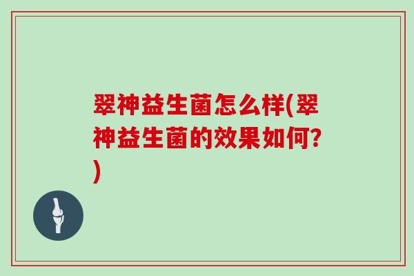 翠神益生菌怎么样(翠神益生菌的效果如何？)
