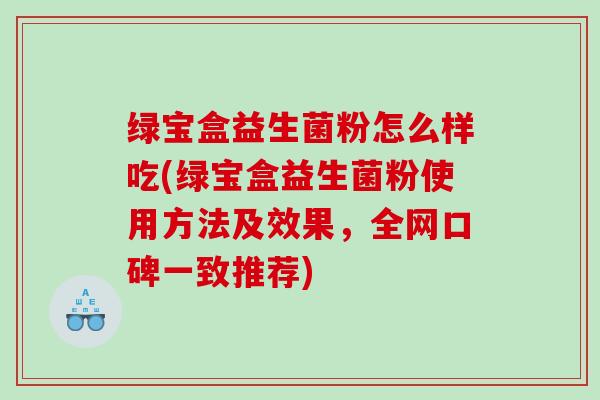 绿宝盒益生菌粉怎么样吃(绿宝盒益生菌粉使用方法及效果，全网口碑一致推荐)