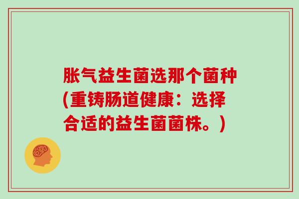 益生菌选那个菌种(重铸肠道健康：选择合适的益生菌菌株。)