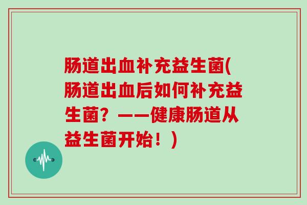 肠道出补充益生菌(肠道出后如何补充益生菌？——健康肠道从益生菌开始！)