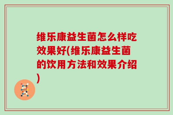 维乐康益生菌怎么样吃效果好(维乐康益生菌的饮用方法和效果介绍)