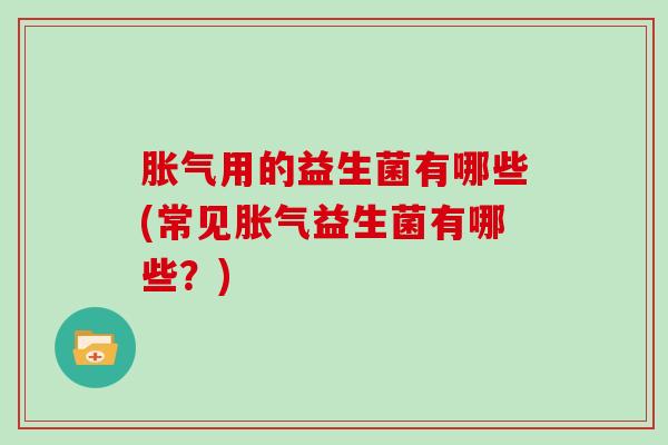胀气用的益生菌有哪些(常见胀气益生菌有哪些？)