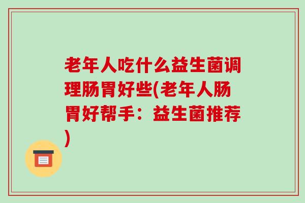老年人吃什么益生菌调理肠胃好些(老年人肠胃好帮手：益生菌推荐)