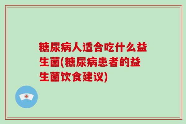 糖尿病人适合吃什么益生菌(糖尿病患者的益生菌饮食建议)
