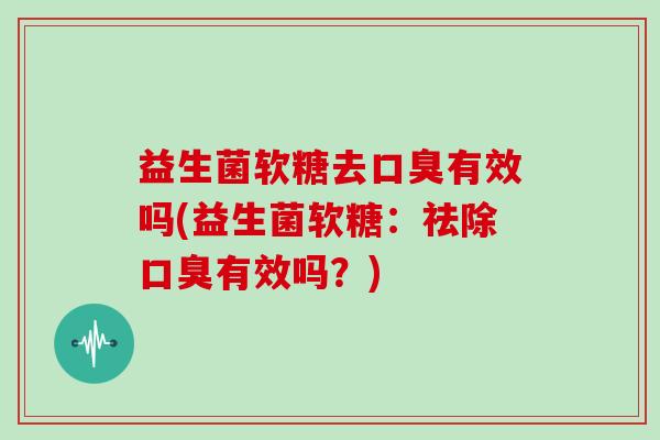 益生菌软糖去口臭有效吗(益生菌软糖：祛除口臭有效吗？)