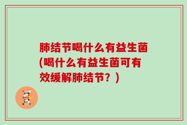 肺结节喝什么有益生菌(喝什么有益生菌可有效缓解肺结节？)