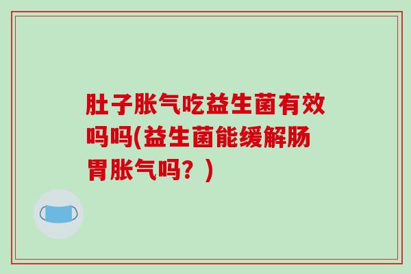 肚子胀气吃益生菌有效吗吗(益生菌能缓解肠胃胀气吗？)