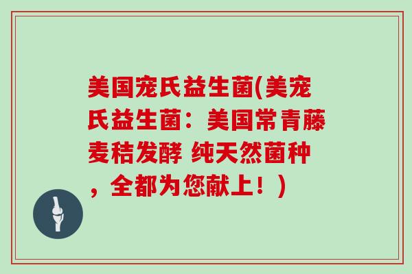 美国宠氏益生菌(美宠氏益生菌：美国常青藤麦秸发酵 纯天然菌种，全都为您献上！)