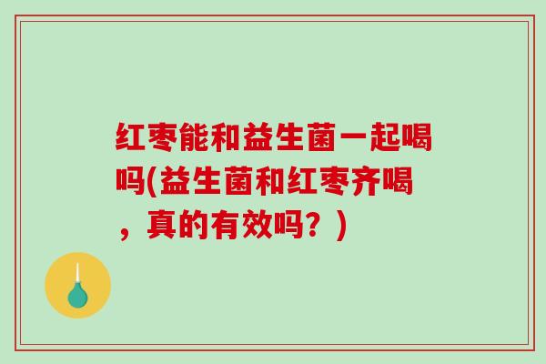红枣能和益生菌一起喝吗(益生菌和红枣齐喝，真的有效吗？)