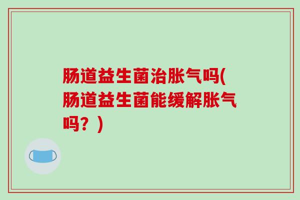 肠道益生菌吗(肠道益生菌能缓解吗？)