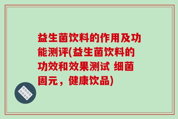益生菌饮料的作用及功能测评(益生菌饮料的功效和效果测试 固元，健康饮品)
