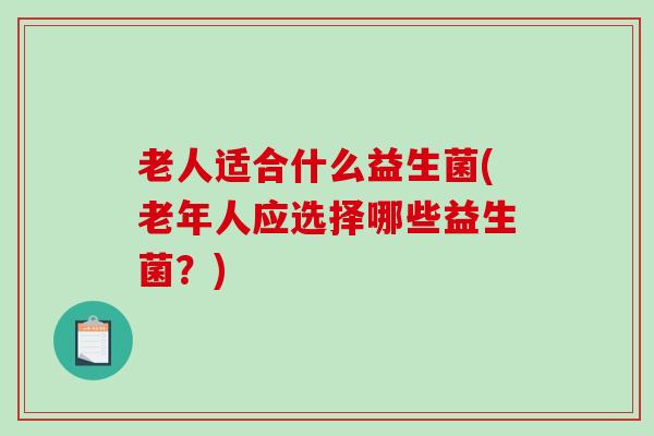 老人适合什么益生菌(老年人应选择哪些益生菌？)