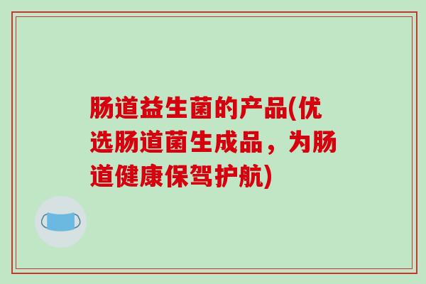 肠道益生菌的产品(优选肠道菌生成品，为肠道健康保驾护航)