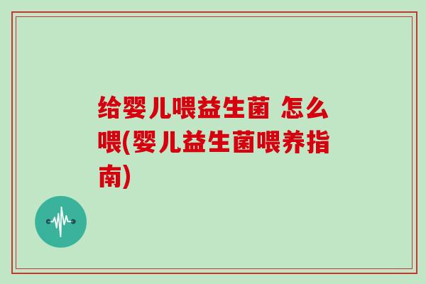 给婴儿喂益生菌 怎么喂(婴儿益生菌喂养指南)