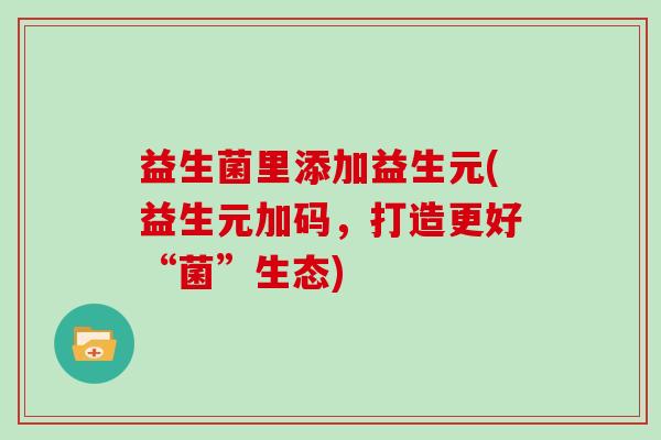 益生菌里添加益生元(益生元加码，打造更好“菌”生态)