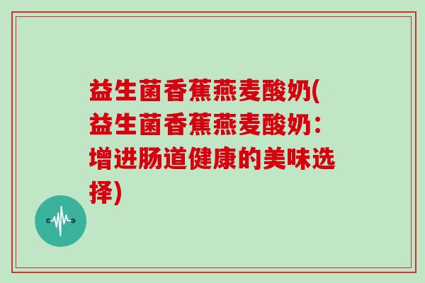 益生菌香蕉燕麦酸奶(益生菌香蕉燕麦酸奶：增进肠道健康的美味选择)