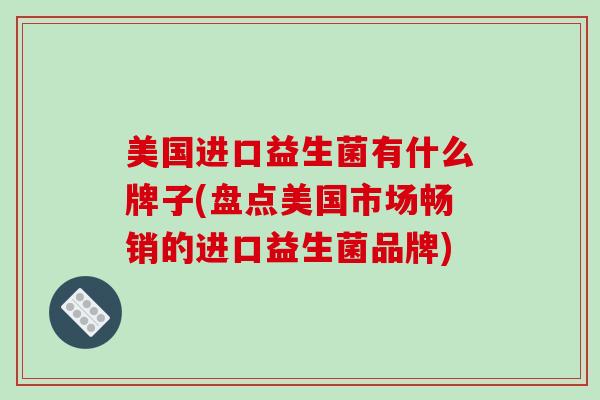 美国进口益生菌有什么牌子(盘点美国市场畅销的进口益生菌品牌)