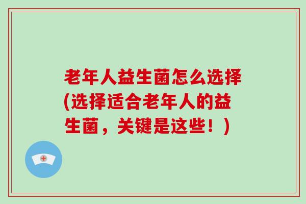 老年人益生菌怎么选择(选择适合老年人的益生菌，关键是这些！)
