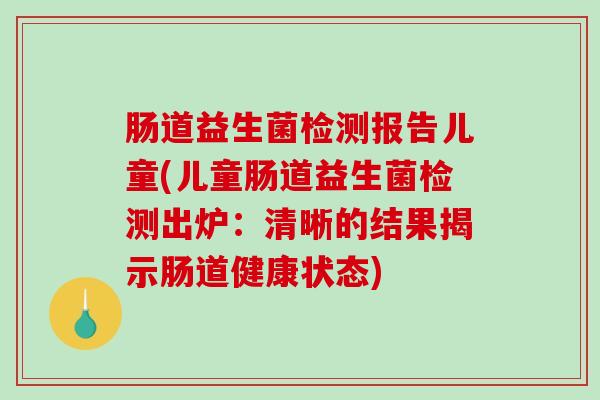 肠道益生菌检测报告儿童(儿童肠道益生菌检测出炉：清晰的结果揭示肠道健康状态)