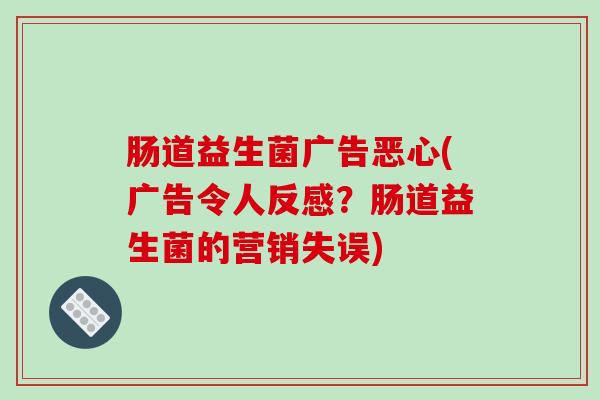 肠道益生菌广告恶心(广告令人反感？肠道益生菌的营销失误)