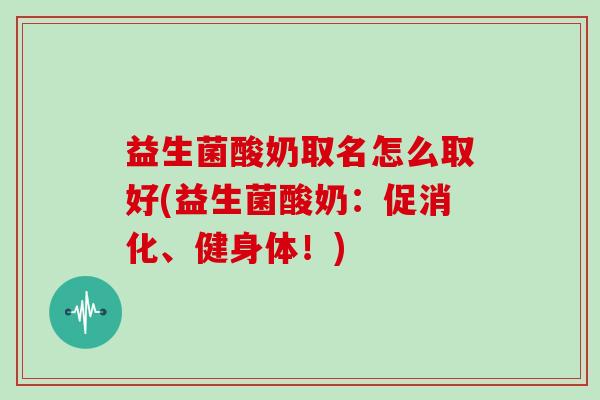 益生菌酸奶取名怎么取好(益生菌酸奶：促消化、健身体！)