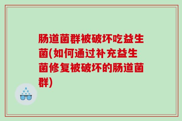 肠道菌群被破坏吃益生菌(如何通过补充益生菌修复被破坏的肠道菌群)