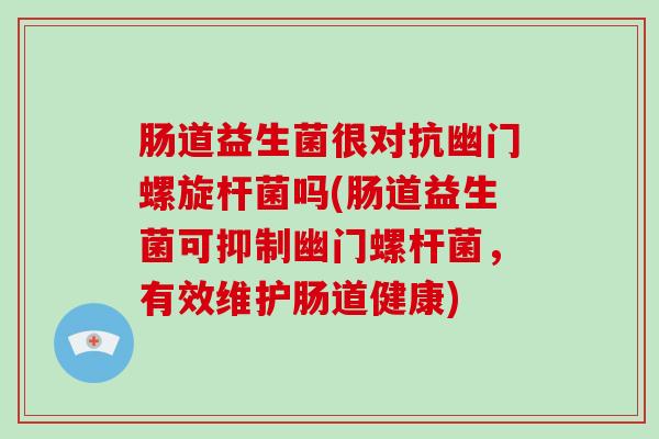 肠道益生菌很对抗幽门螺旋杆菌吗(肠道益生菌可抑制幽门螺杆菌，有效维护肠道健康)
