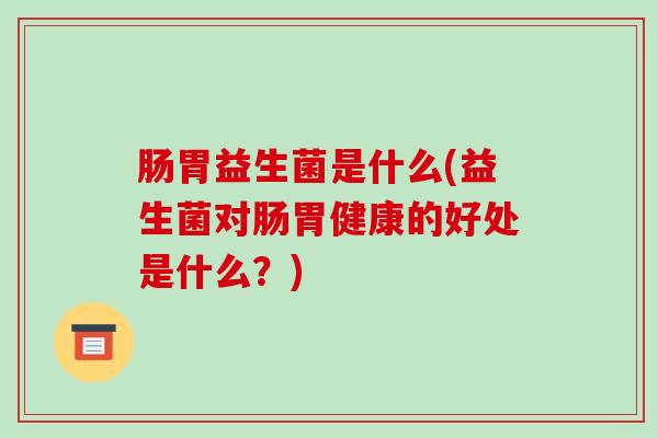肠胃益生菌是什么(益生菌对肠胃健康的好处是什么？)