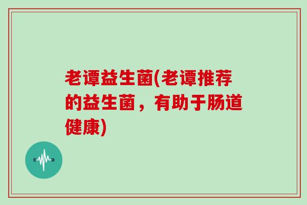 老谭益生菌(老谭推荐的益生菌，有助于肠道健康)