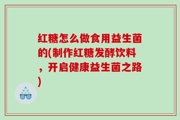 红糖怎么做食用益生菌的(制作红糖发酵饮料，开启健康益生菌之路)