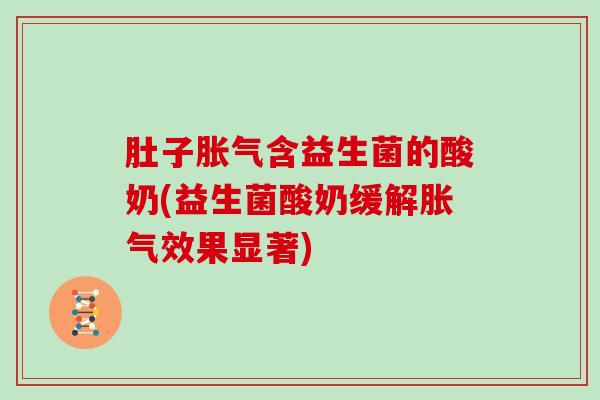 肚子胀气含益生菌的酸奶(益生菌酸奶缓解胀气效果显著)