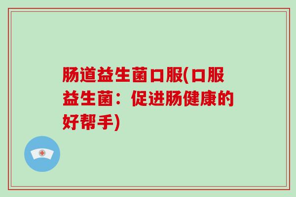肠道益生菌口服(口服益生菌：促进肠健康的好帮手)