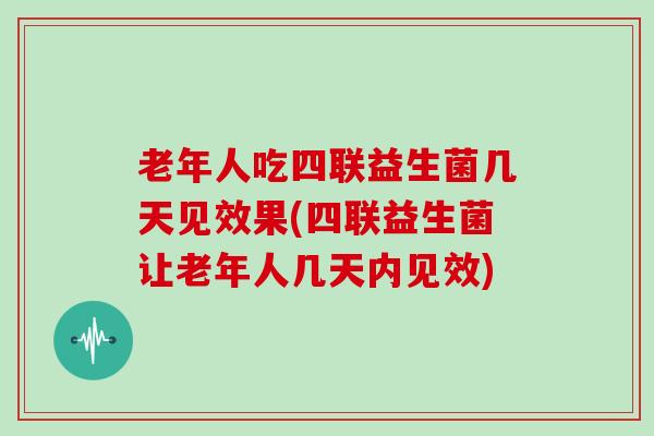 老年人吃四联益生菌几天见效果(四联益生菌让老年人几天内见效)