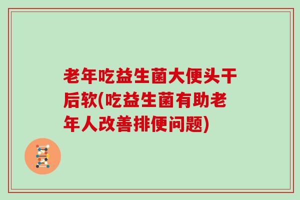 老年吃益生菌大便头干后软(吃益生菌有助老年人改善排便问题)