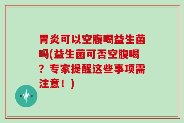 可以空腹喝益生菌吗(益生菌可否空腹喝？专家提醒这些事项需注意！)