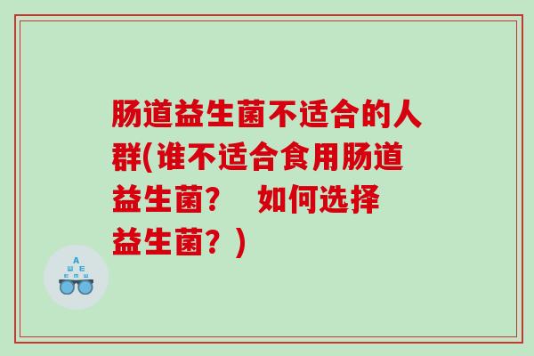 肠道益生菌不适合的人群(谁不适合食用肠道益生菌？  如何选择益生菌？)