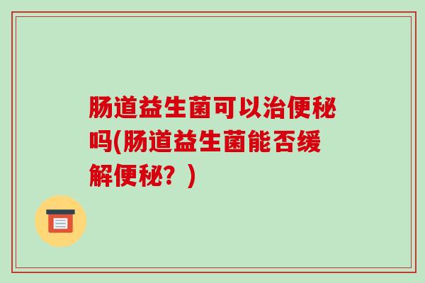肠道益生菌可以吗(肠道益生菌能否缓解？)
