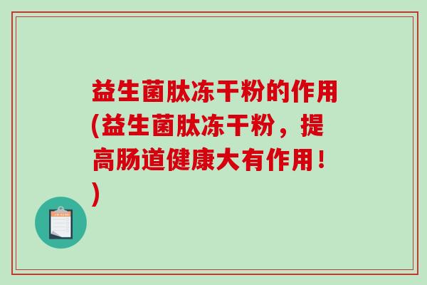 益生菌肽冻干粉的作用(益生菌肽冻干粉，提高肠道健康大有作用！)