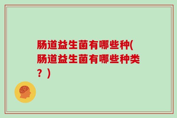 肠道益生菌有哪些种(肠道益生菌有哪些种类？)