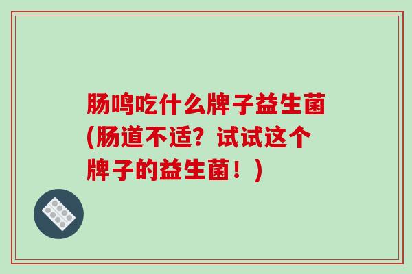 肠鸣吃什么牌子益生菌(肠道不适？试试这个牌子的益生菌！)