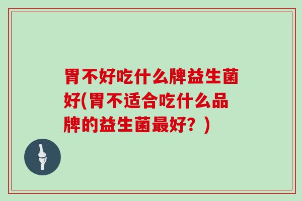 胃不好吃什么牌益生菌好(胃不适合吃什么品牌的益生菌好？)