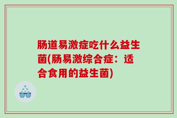 肠道易激症吃什么益生菌(肠易激综合症：适合食用的益生菌)