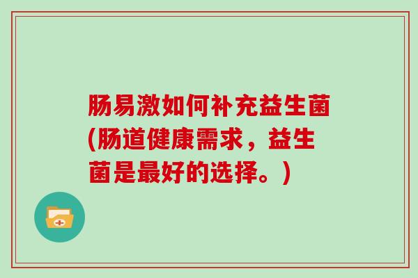 肠易激如何补充益生菌(肠道健康需求，益生菌是好的选择。)