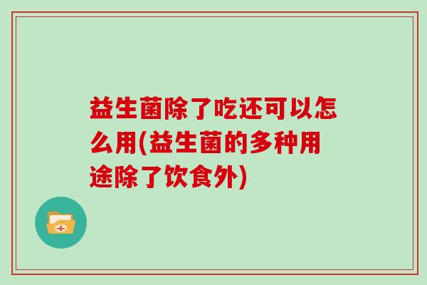益生菌除了吃还可以怎么用(益生菌的多种用途除了饮食外)