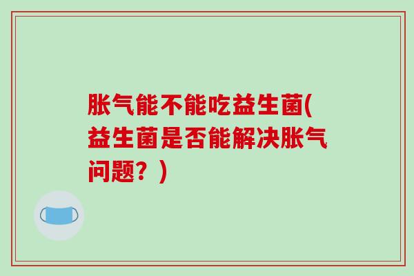 胀气能不能吃益生菌(益生菌是否能解决胀气问题？)