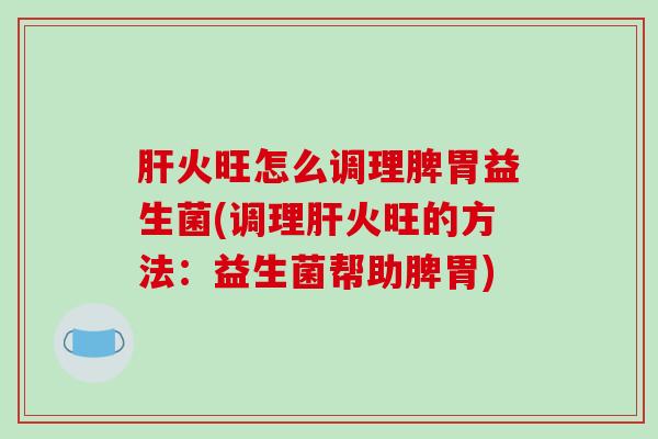 肝火旺怎么调理脾胃益生菌(调理肝火旺的方法：益生菌帮助脾胃)