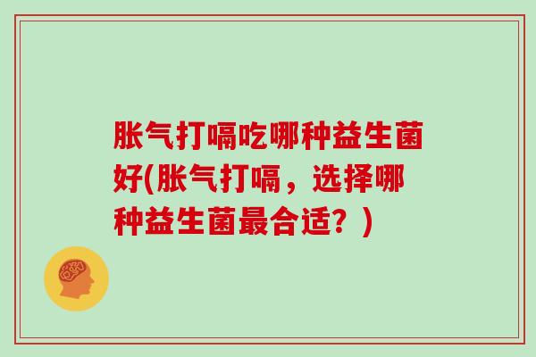胀气打嗝吃哪种益生菌好(胀气打嗝，选择哪种益生菌最合适？)