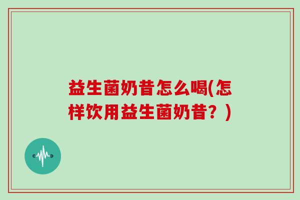 益生菌奶昔怎么喝(怎样饮用益生菌奶昔？)