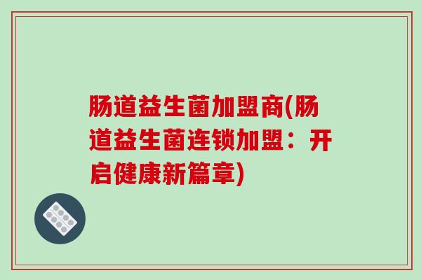 肠道益生菌加盟商(肠道益生菌连锁加盟：开启健康新篇章)