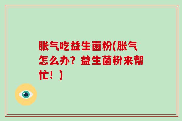 胀气吃益生菌粉(胀气怎么办？益生菌粉来帮忙！)
